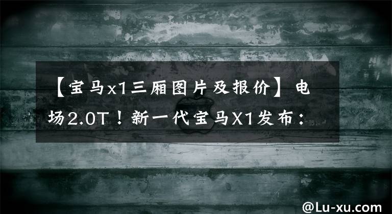 【寶馬x1三廂圖片及報價】電場2.0T！新一代寶馬X1發(fā)布：內(nèi)外全面升級，從26萬韓元開始銷售