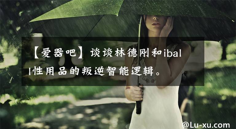 【愛器吧】談?wù)劻值聞偤蚷ball性用品的叛逆智能邏輯。