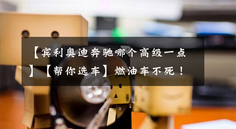 【賓利奧迪奔馳哪個(gè)高級(jí)一點(diǎn)】【幫你選車】燃油車不死！賓利/奧迪/保時(shí)捷/寶馬 廣州車展豪車