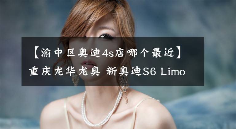 【渝中區(qū)奧迪4s店哪個(gè)最近】重慶龍華龍奧 新奧迪S6 Limousin