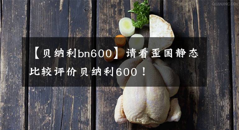 【貝納利bn600】請看歪國靜態(tài)比較評價貝納利600！