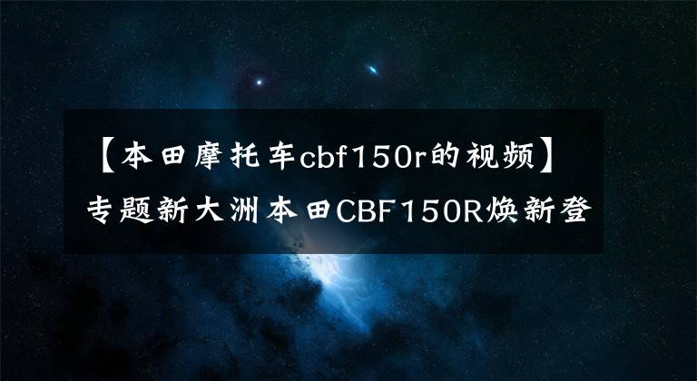 【本田摩托車cbf150r的視頻】專題新大洲本田CBF150R煥新登場