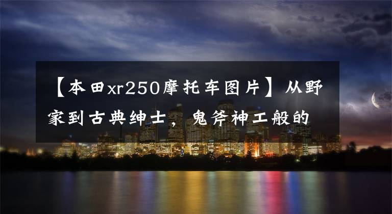 【本田xr250摩托車圖片】從野家到古典紳士，鬼斧神工般的手藝