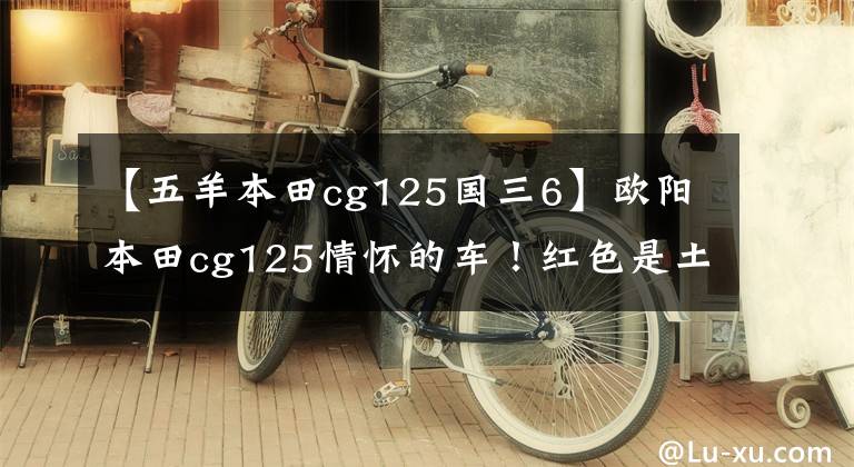 【五羊本田cg125國三6】歐陽本田cg125情懷的車！紅色是土，但很經(jīng)典。不再是原來的小花貓了