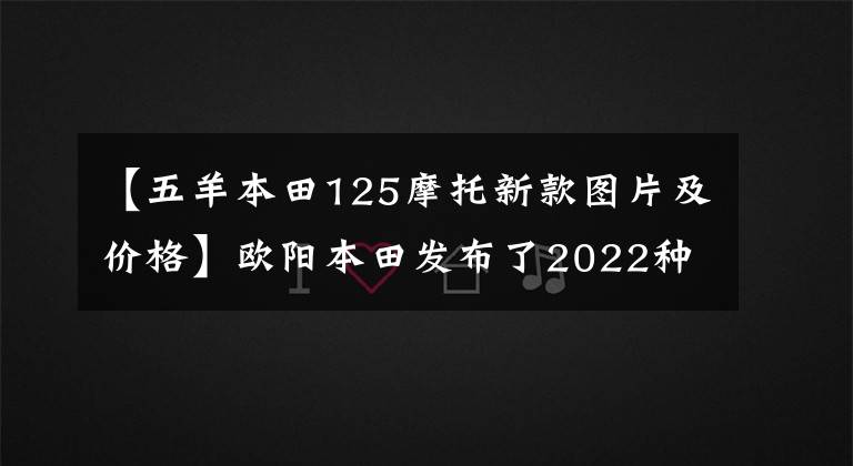 【五羊本田125摩托新款圖片及價格】歐陽本田發(fā)布了2022種CG  125特別節(jié)目，是經(jīng)典重播。