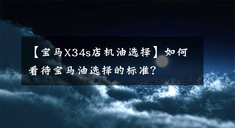 【寶馬X34s店機(jī)油選擇】如何看待寶馬油選擇的標(biāo)準(zhǔn)？