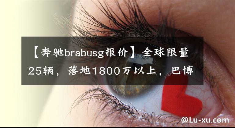 【奔馳brabusg報價】全球限量25輛，落地1800萬以上，巴博思G900火箭限量版