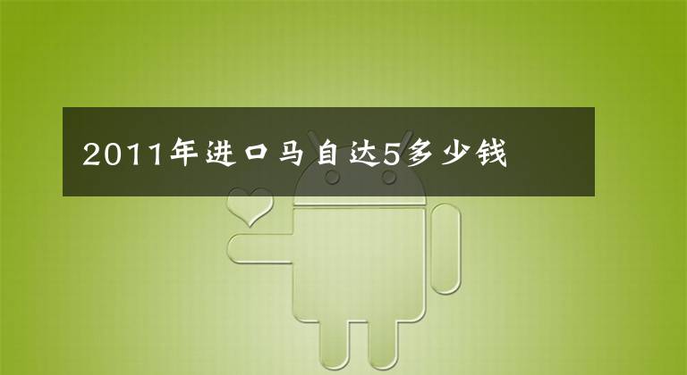 2011年進口馬自達5多少錢