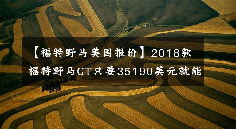 【福特野馬美國報價】2018款福特野馬GT只要35190美元就能擁有V8高性能跑車