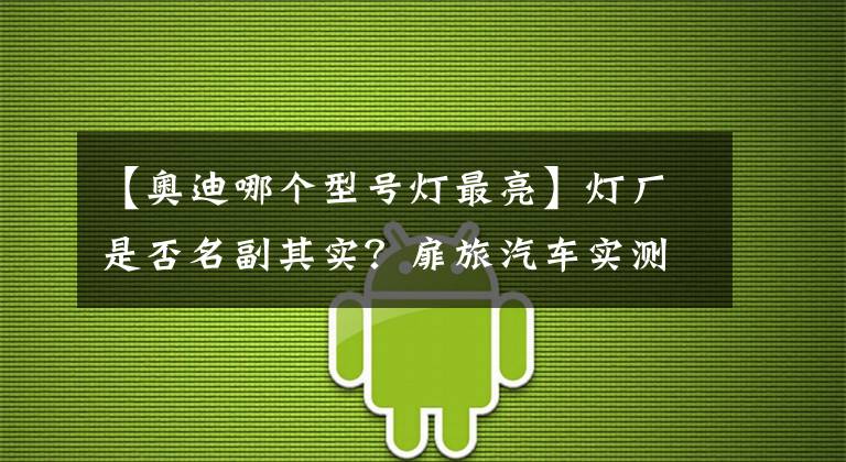 【奧迪哪個型號燈最亮】燈廠是否名副其實？扉旅汽車實測奧迪Q7激光大燈