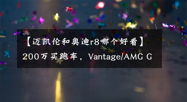 【邁凱倫和奧迪r8哪個好看】200萬買跑車，Vantage/AMG GT/R8/邁凱倫GT，選誰最好玩？