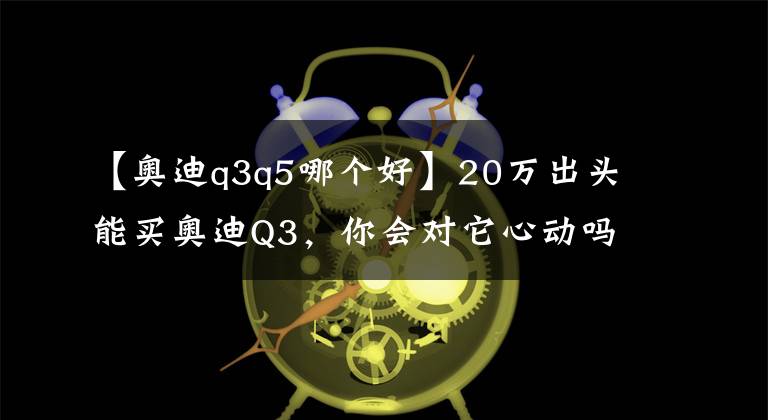 【奧迪q3q5哪個(gè)好】20萬(wàn)出頭能買(mǎi)奧迪Q3，你會(huì)對(duì)它心動(dòng)嗎？