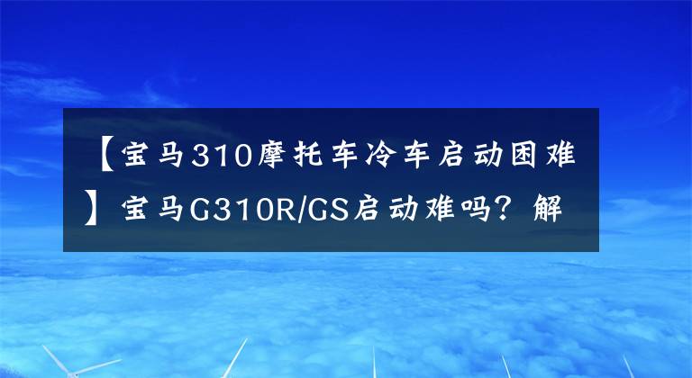 【寶馬310摩托車冷車啟動困難】寶馬G310R/GS啟動難嗎？解決辦法在這里