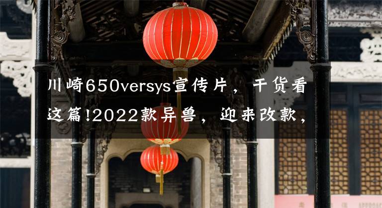 川崎650versys宣傳片，干貨看這篇!2022款異獸，迎來(lái)改款，電控、儀表、外形都變了