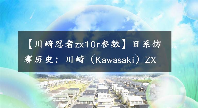 【川崎忍者zx10r參數(shù)】日系仿賽歷史：川崎（Kawasaki）ZX-10R（第一章）