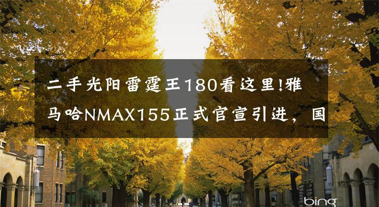 二手光陽雷霆王180看這里!雅馬哈NMAX155正式官宣引進(jìn)，國(guó)產(chǎn)本田PCX150最大的對(duì)手總算來了