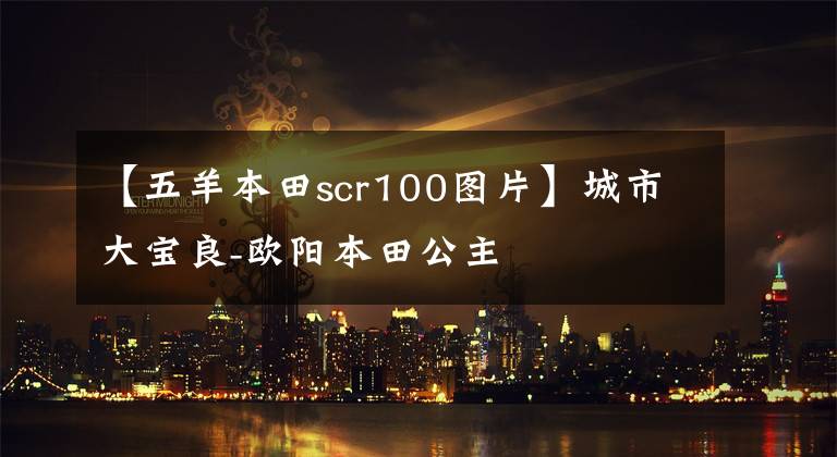 【五羊本田scr100圖片】城市大寶良-歐陽本田公主