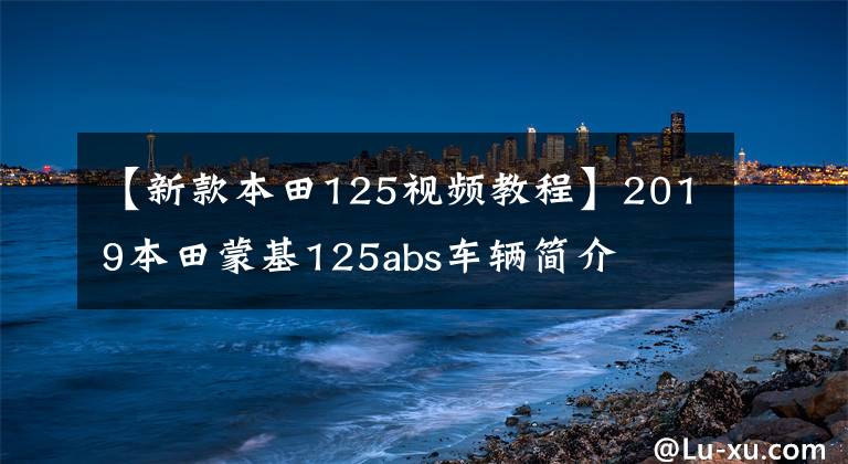 【新款本田125視頻教程】2019本田蒙基125abs車輛簡(jiǎn)介