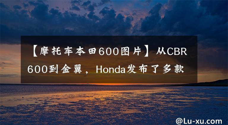 【摩托車本田600圖片】從CBR600到金翼，Honda發(fā)布了多款2022新圖案美版車型。