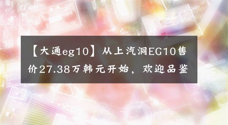 【大通eg10】從上汽洞EG10售價27.38萬韓元開始，歡迎品鑒