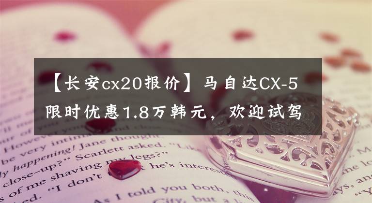 【長安cx20報(bào)價(jià)】馬自達(dá)CX-5限時(shí)優(yōu)惠1.8萬韓元，歡迎試駕。