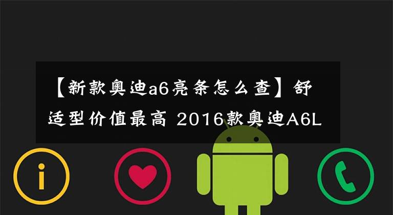 【新款?yuàn)W迪a6亮條怎么查】舒適型價(jià)值最高 2016款?yuàn)W迪A6L購(gòu)車手冊(cè)