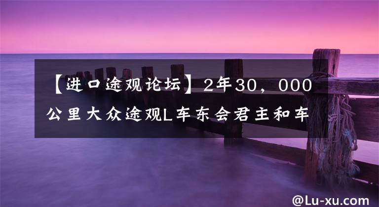 【進(jìn)口途觀(guān)論壇】2年30，000公里大眾途觀(guān)L車(chē)東會(huì)君主和車(chē)友們的真實(shí)車(chē)輛感覺(jué)。