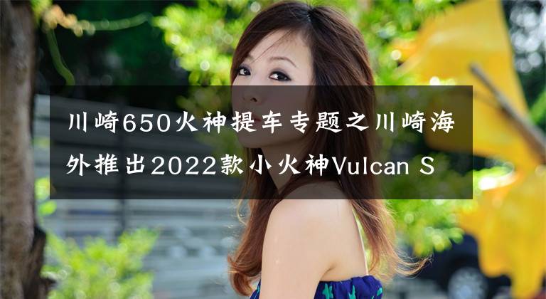 川崎650火神提車專題之川崎海外推出2022款小火神Vulcan S 650，新增小清新配色