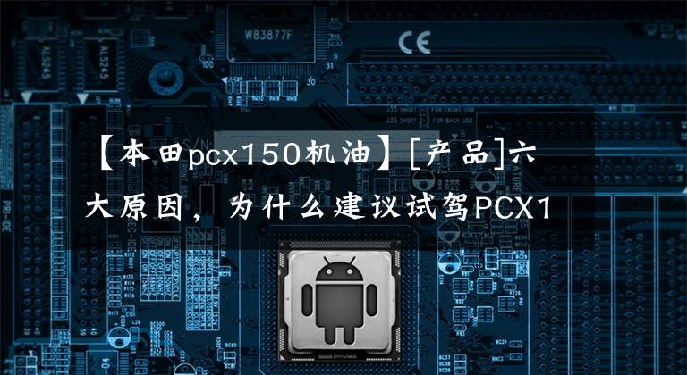 【本田pcx150機油】[產(chǎn)品]六大原因，為什么建議試駕PCX150！