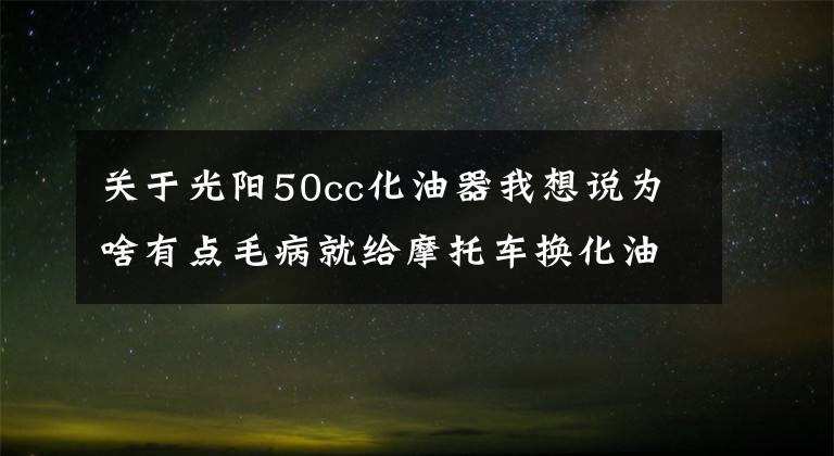 關(guān)于光陽50cc化油器我想說為啥有點(diǎn)毛病就給摩托車換化油器，化油器這么容易壞嗎？那是因?yàn)槟悴徽莆者@五點(diǎn)