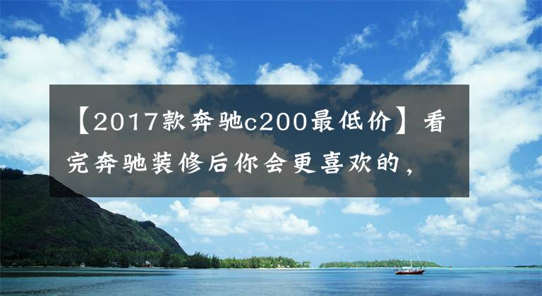 【2017款奔馳c200最低價】看完奔馳裝修后你會更喜歡的，奔馳C級報價。