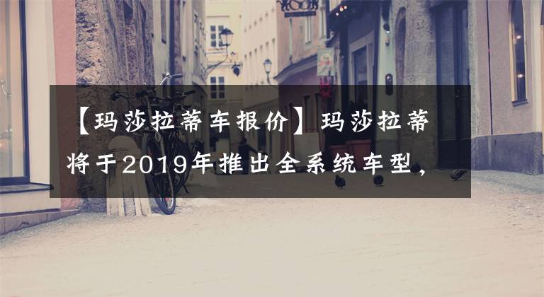 【瑪莎拉蒂車報(bào)價(jià)】瑪莎拉蒂將于2019年推出全系統(tǒng)車型，價(jià)格為88.8萬(wàn)韓元