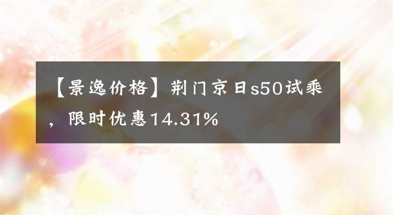 【景逸價格】荊門京日s50試乘，限時優(yōu)惠14.31%