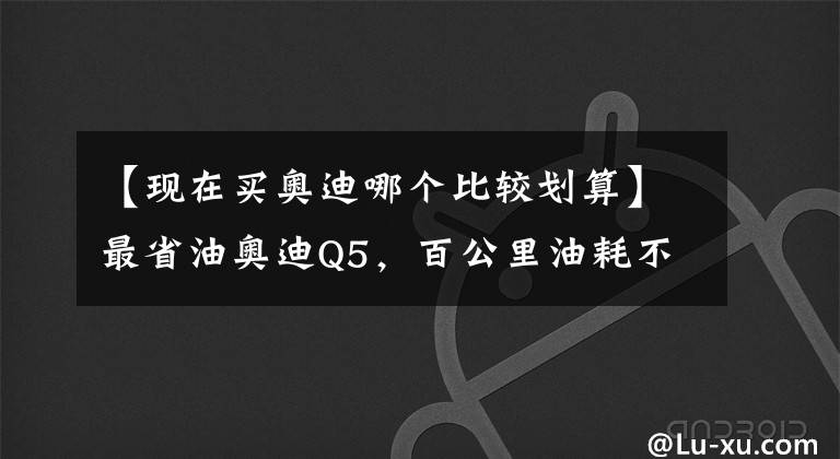 【現(xiàn)在買(mǎi)奧迪哪個(gè)比較劃算】最省油奧迪Q5，百公里油耗不到2升，超劃算