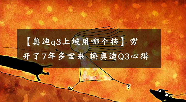 【奧迪q3上坡用哪個擋】窮屌開了7年多寶來 換奧迪Q3心得