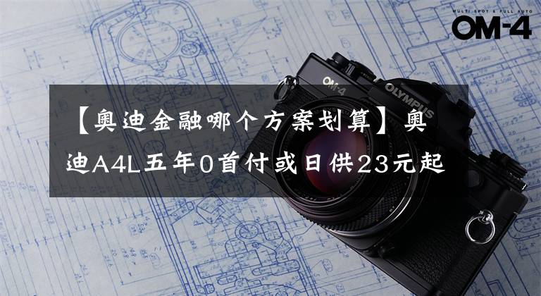 【奧迪金融哪個方案劃算】奧迪A4L五年0首付或日供23元起，惠享金融政策輕松用車