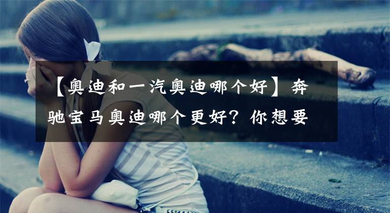 【奧迪和一汽奧迪哪個好】奔馳寶馬奧迪哪個更好？你想要的答案在這里