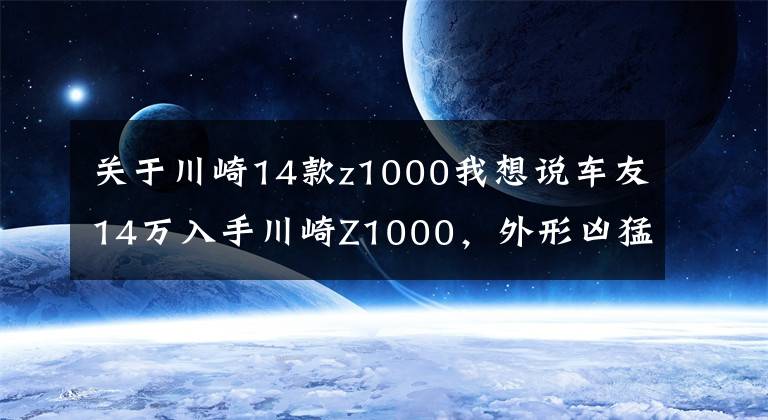 關(guān)于川崎14款z1000我想說車友14萬入手川崎Z1000，外形兇猛動力強，不到一個月卻要賣車