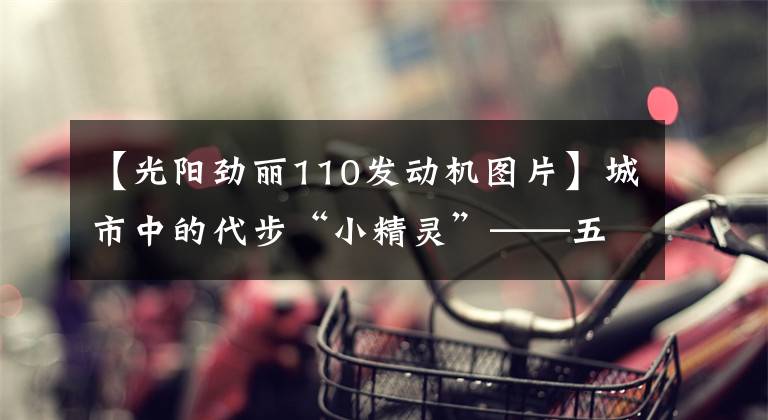 【光陽勁麗110發(fā)動機圖片】城市中的代步“小精靈”——五款小型踏板摩托車，總有一款適合你