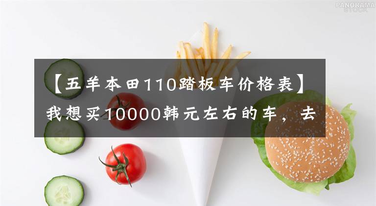 【五羊本田110踏板車價格表】我想買10000韓元左右的車，去聚集地有什么好的滑板車推薦嗎？