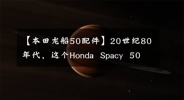 【本田龍船50配件】20世紀80年代，這個Honda  Spacy  50踏板在這個改裝工作室重新復活了！