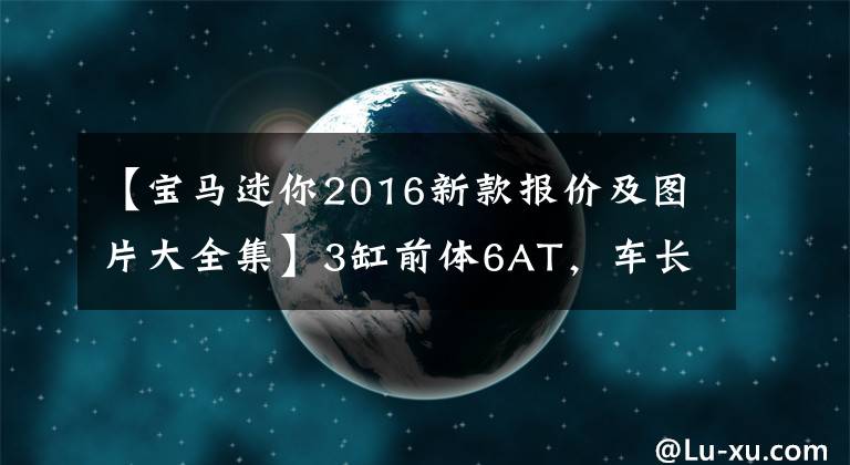 【寶馬迷你2016新款報價及圖片大全集】3缸前體6AT，車長4米3，寶馬上升到40萬，所以誰買坑買爸爸？