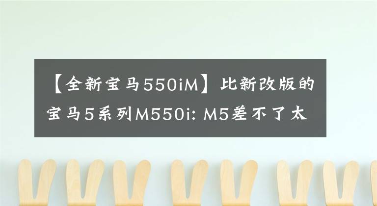 【全新寶馬550iM】比新改版的寶馬5系列M550i: M5差不了太遠(yuǎn)。