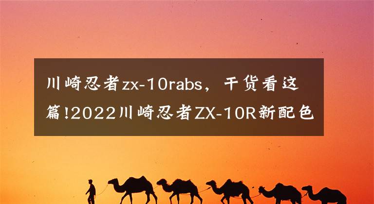 川崎忍者zx-10rabs，干貨看這篇!2022川崎忍者ZX-10R新配色發(fā)布，暗黑熱血上忍