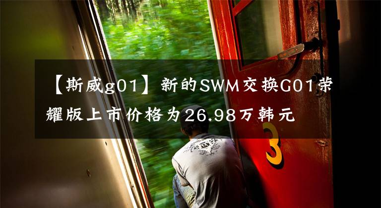 【斯威g01】新的SWM交換G01榮耀版上市價(jià)格為26.98萬韓元