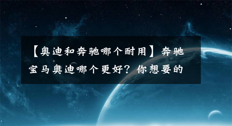 【奧迪和奔馳哪個(gè)耐用】奔馳寶馬奧迪哪個(gè)更好？你想要的答案在這里