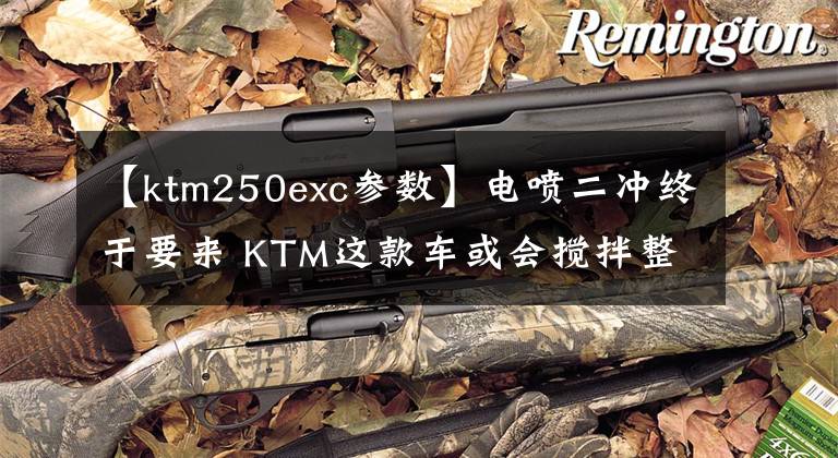 【ktm250exc參數(shù)】電噴二沖終于要來 KTM這款車或會攪拌整個摩托車格局