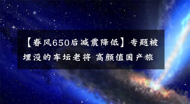 【春風(fēng)650后減震降低】專題被埋沒的車壇老將 高顏值國產(chǎn)旅行車 春風(fēng)650MT競爭力如何？