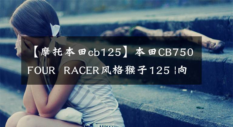 【摩托本田cb125】本田CB750FOUR RACER風(fēng)格猴子125 |向傳說中的車型致敬