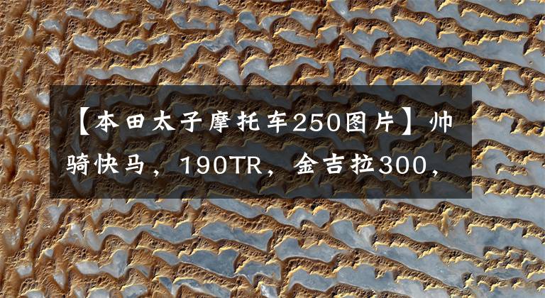 【本田太子摩托車250圖片】帥騎快馬，190TR，金吉拉300，楚留香250，如何選擇？